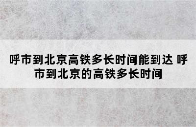 呼市到北京高铁多长时间能到达 呼市到北京的高铁多长时间